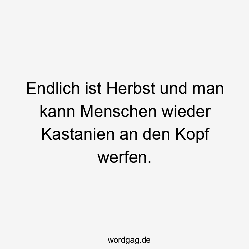 Endlich ist Herbst und man kann Menschen wieder Kastanien an den Kopf werfen.