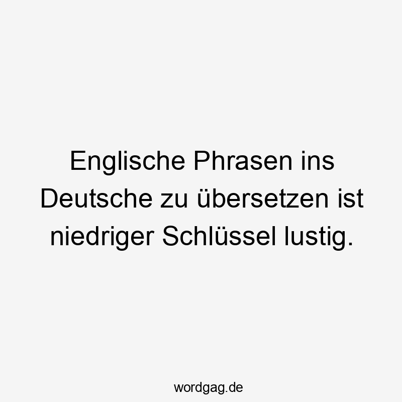 Englische Phrasen ins Deutsche zu übersetzen ist niedriger Schlüssel lustig.