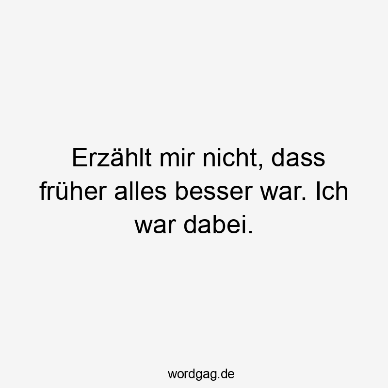 Erzählt mir nicht, dass früher alles besser war. Ich war dabei.