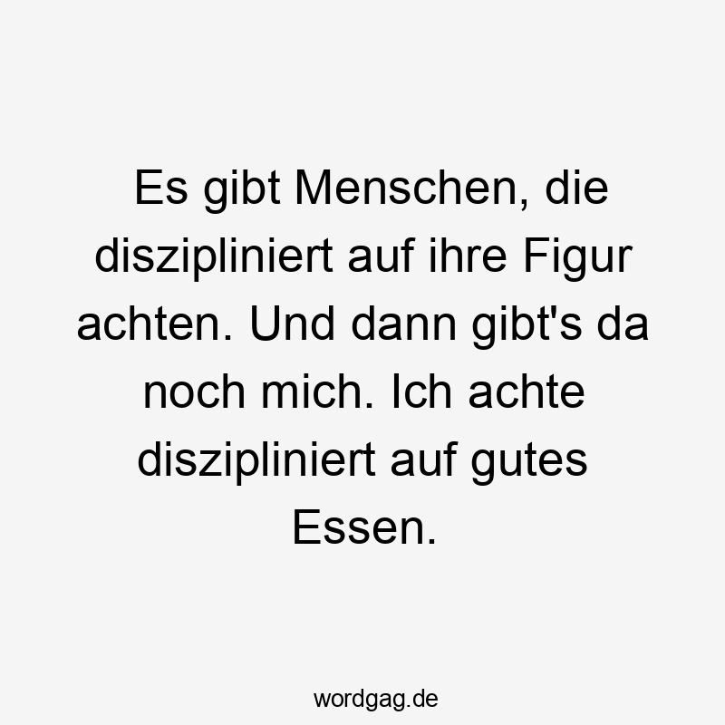 Es gibt Menschen, die diszipliniert auf ihre Figur achten. Und dann gibt’s da noch mich. Ich achte diszipliniert auf gutes Essen.