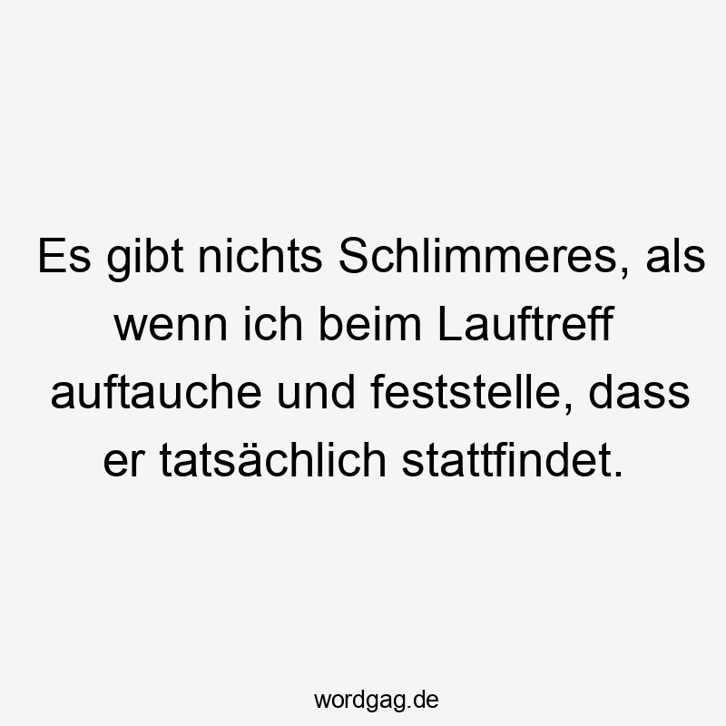 Es gibt nichts Schlimmeres, als wenn ich beim Lauftreff auftauche und feststelle, dass er tatsächlich stattfindet.