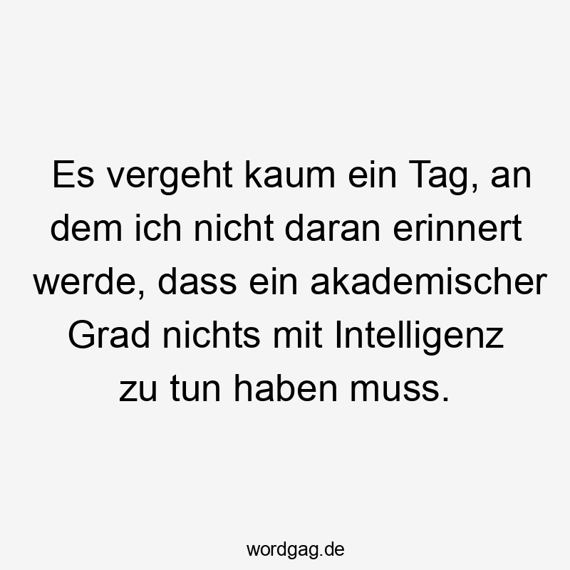 Lustige Sprüche: Erinnerung - Es vergeht kaum ein Tag, an dem ich nicht daran erinnert werde, dass ein akademischer Grad nichts mit Intelligenz zu tun haben muss.