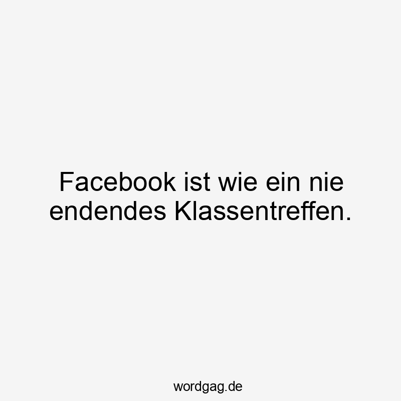 Lustige Sprüche: Nostalgie - Facebook ist wie ein nie endendes Klassentreffen.
