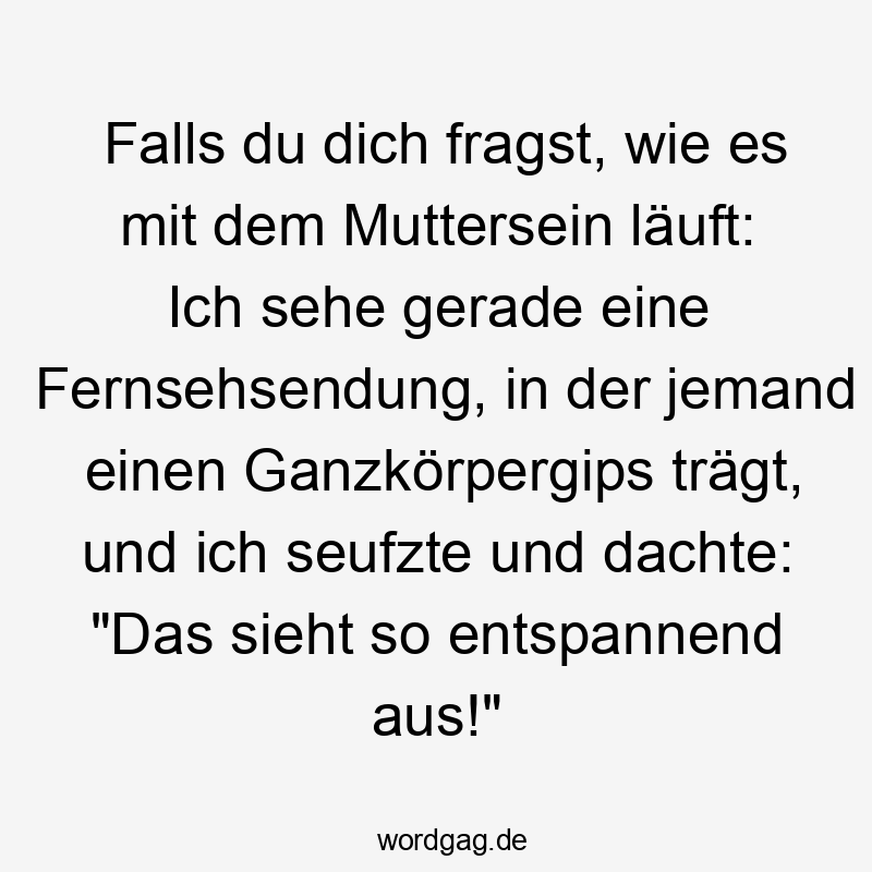 Falls du dich fragst, wie es mit dem Muttersein läuft: Ich sehe gerade eine Fernsehsendung, in der jemand einen Ganzkörpergips trägt, und ich seufzte und dachte: „Das sieht so entspannend aus!“