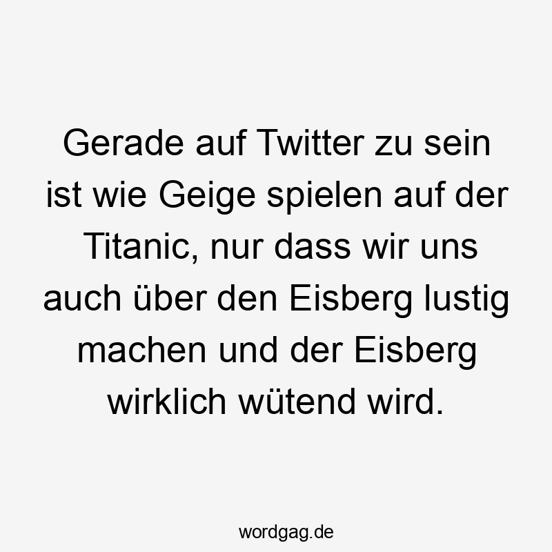 Gerade auf Twitter zu sein ist wie Geige spielen auf der Titanic, nur dass wir uns auch über den Eisberg lustig machen und der Eisberg wirklich wütend wird.