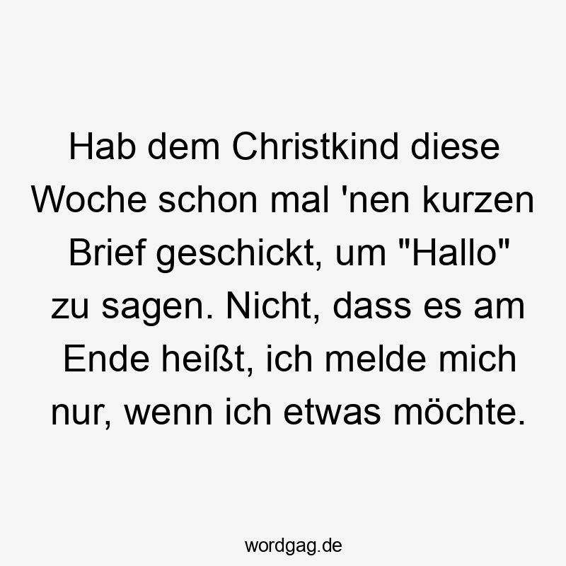 Hab dem Christkind diese Woche schon mal 'nen kurzen Brief geschickt, um "Hallo" zu sagen. Nicht, dass es am Ende heißt, ich melde mich nur, wenn ich etwas möchte.