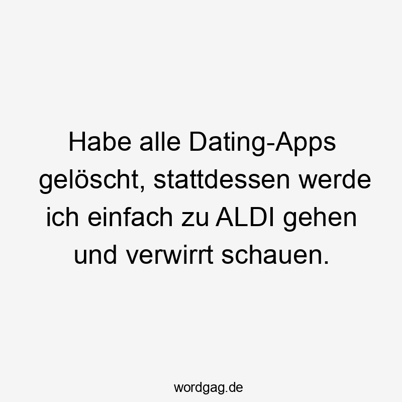 Habe alle Dating-Apps gelöscht, stattdessen werde ich einfach zu ALDI gehen und verwirrt schauen.