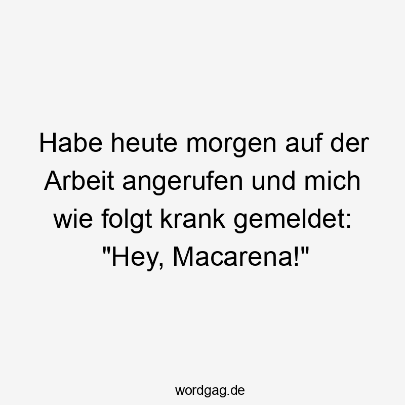 Habe heute morgen auf der Arbeit angerufen und mich wie folgt krank gemeldet: „Hey, Macarena!“