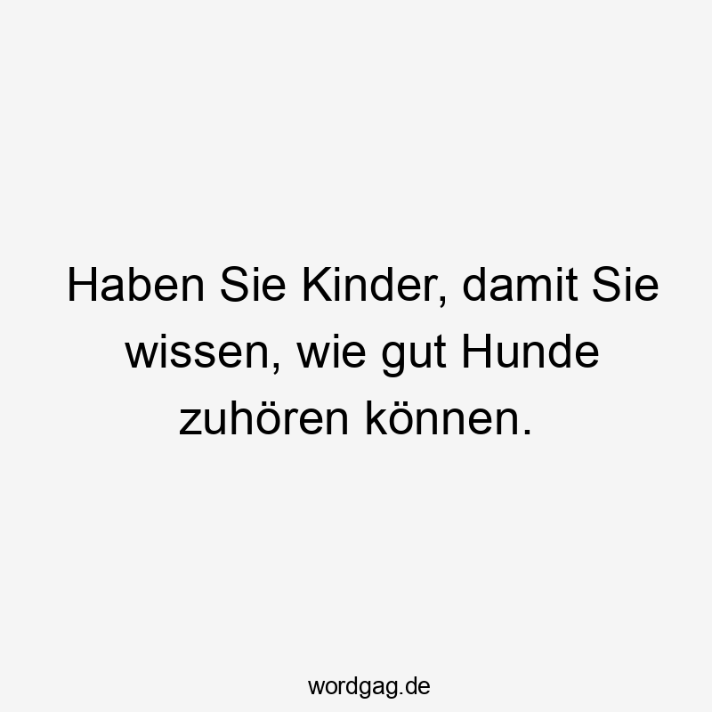 Lustige Sprüche: Hunde - Haben Sie Kinder, damit Sie wissen, wie gut Hunde zuhören können.