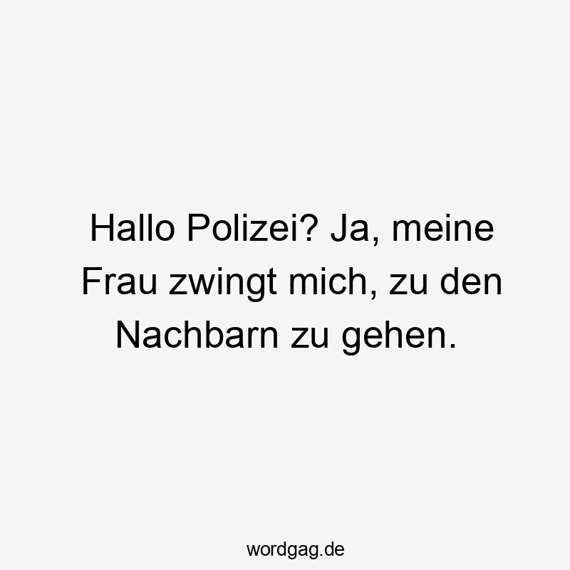 Hallo Polizei? Ja, meine Frau zwingt mich, zu den Nachbarn zu gehen.