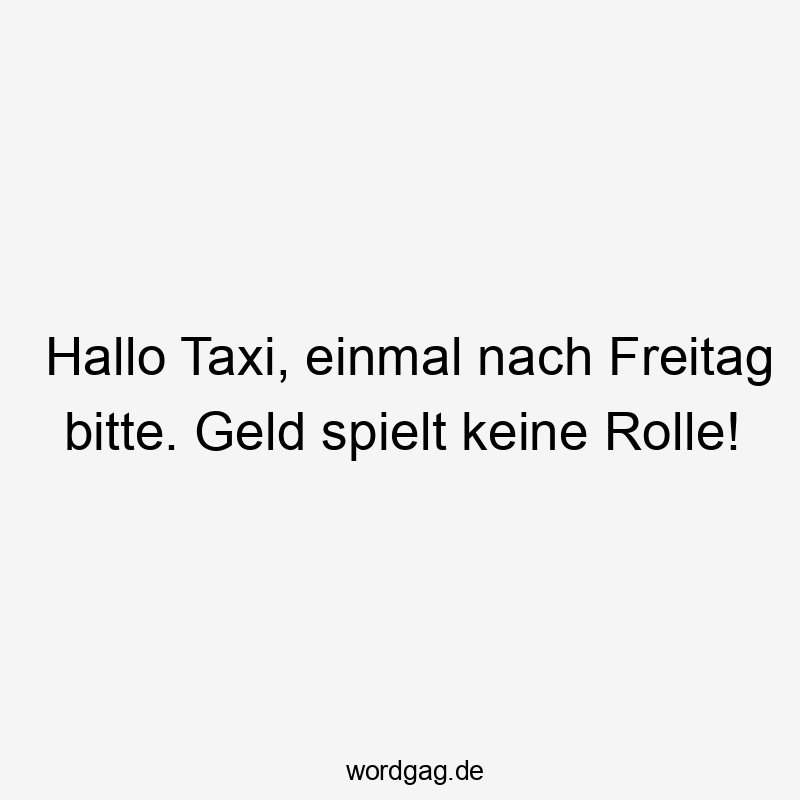Lustige Sprüche: Freitag - Hallo Taxi, einmal nach Freitag bitte. Geld spielt keine Rolle!