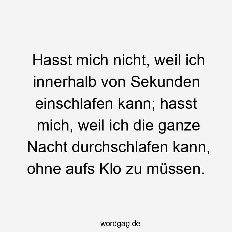 Hasst mich nicht, weil ich innerhalb von Sekunden einschlafen kann; hasst mich, weil ich die ganze Nacht durchschlafen kann, ohne aufs Klo zu müssen.