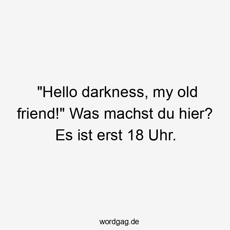 Lustige Sprüche: Ironie - „Hello darkness, my old friend!“ Was machst du hier? Es ist erst 18 Uhr.