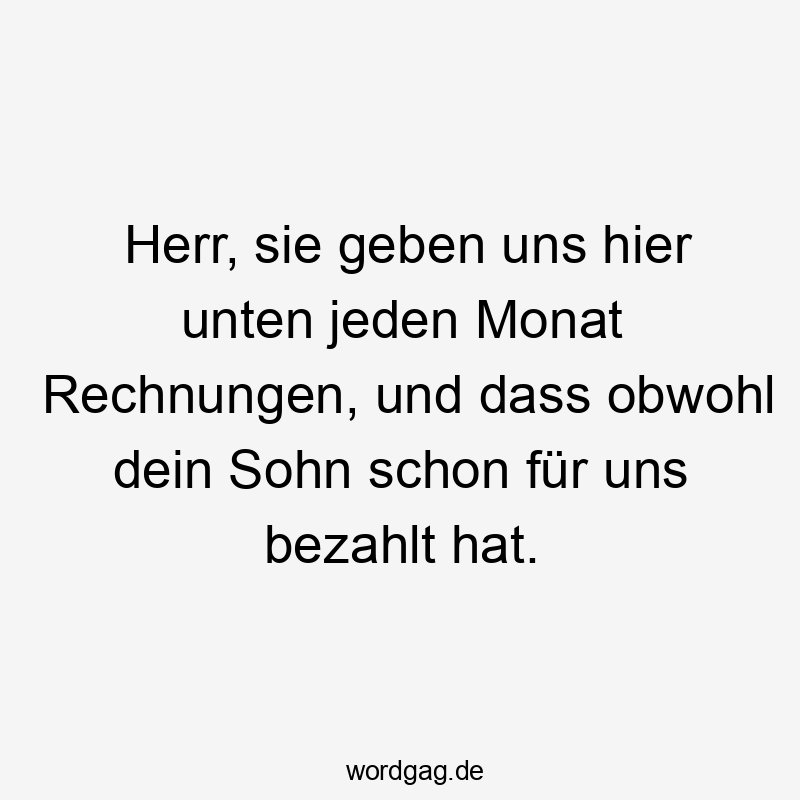 Herr, sie geben uns hier unten jeden Monat Rechnungen, und dass obwohl dein Sohn schon für uns bezahlt hat.