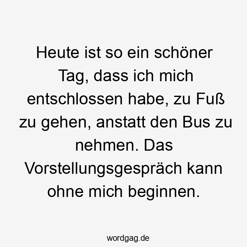Lustige Sprüche: Heute - Heute ist so ein schöner Tag, dass ich mich entschlossen habe, zu Fuß zu gehen, anstatt den Bus zu nehmen. Das Vorstellungsgespräch kann ohne mich beginnen.