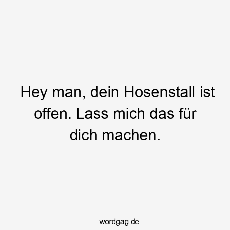 Hey man, dein Hosenstall ist offen. Lass mich das für dich machen.