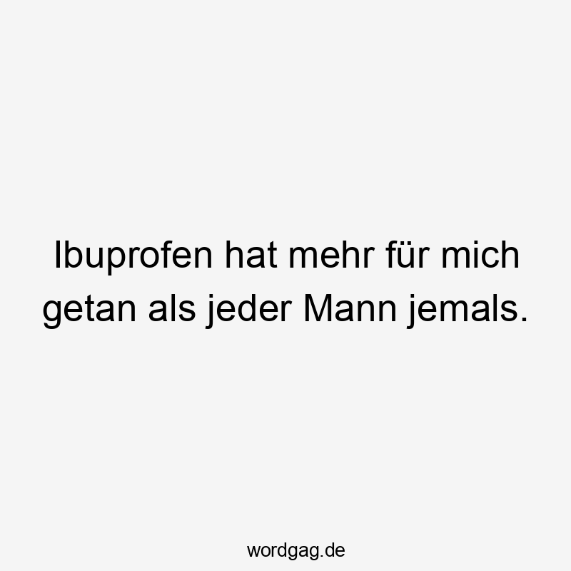 Ibuprofen hat mehr für mich getan als jeder Mann jemals.