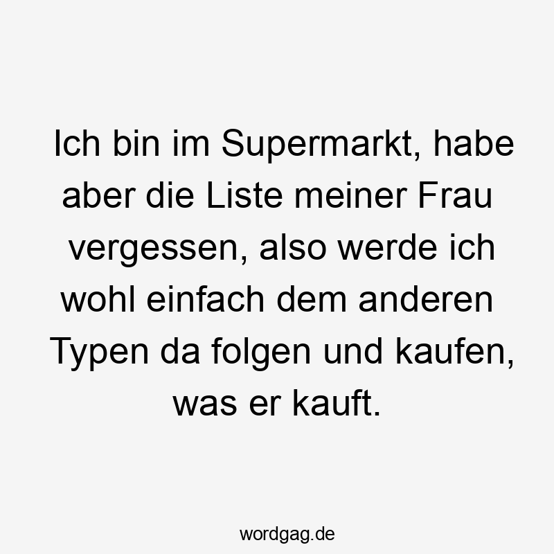 Ich bin im Supermarkt, habe aber die Liste meiner Frau vergessen, also werde ich wohl einfach dem anderen Typen da folgen und kaufen, was er kauft.