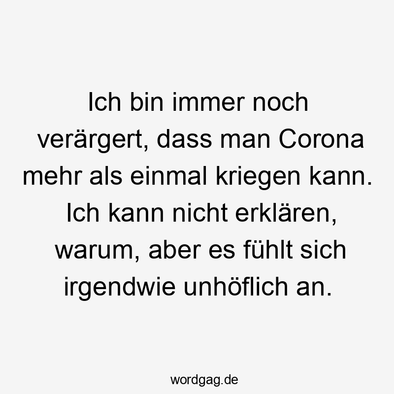 Ich bin immer noch verärgert, dass man Corona mehr als einmal kriegen kann. Ich kann nicht erklären, warum, aber es fühlt sich irgendwie unhöflich an.