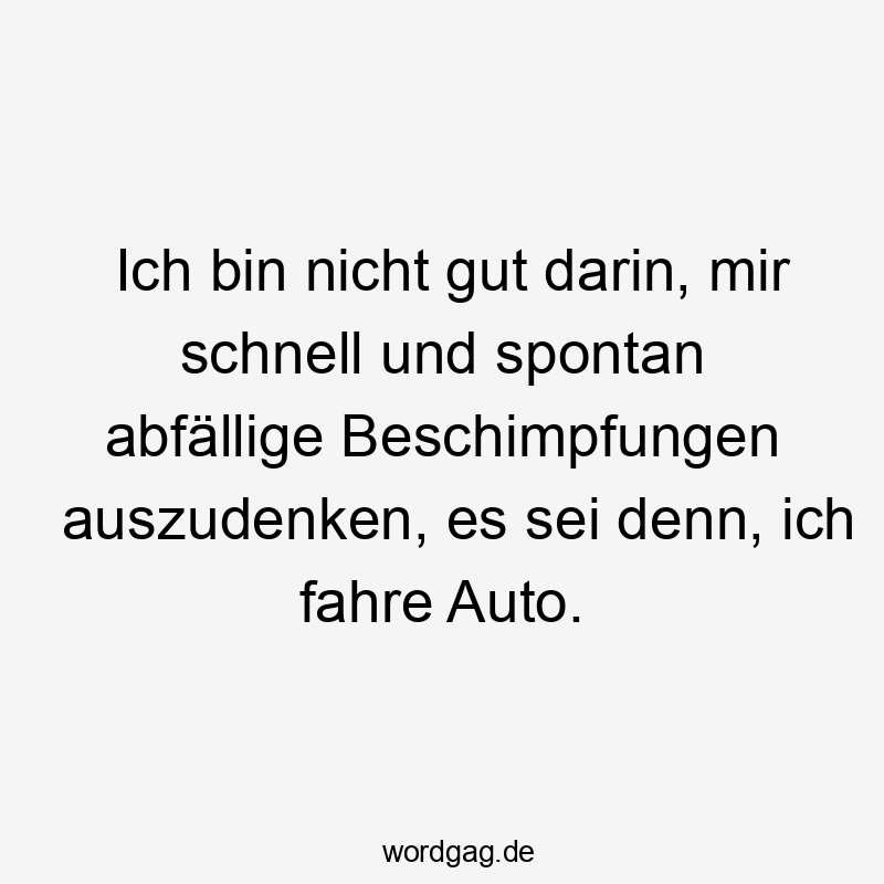 Ich bin nicht gut darin, mir schnell und spontan abfällige Beschimpfungen auszudenken, es sei denn, ich fahre Auto.