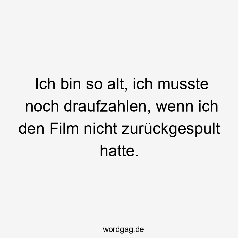 Ich bin so alt, ich musste noch draufzahlen, wenn ich den Film nicht zurückgespult hatte.