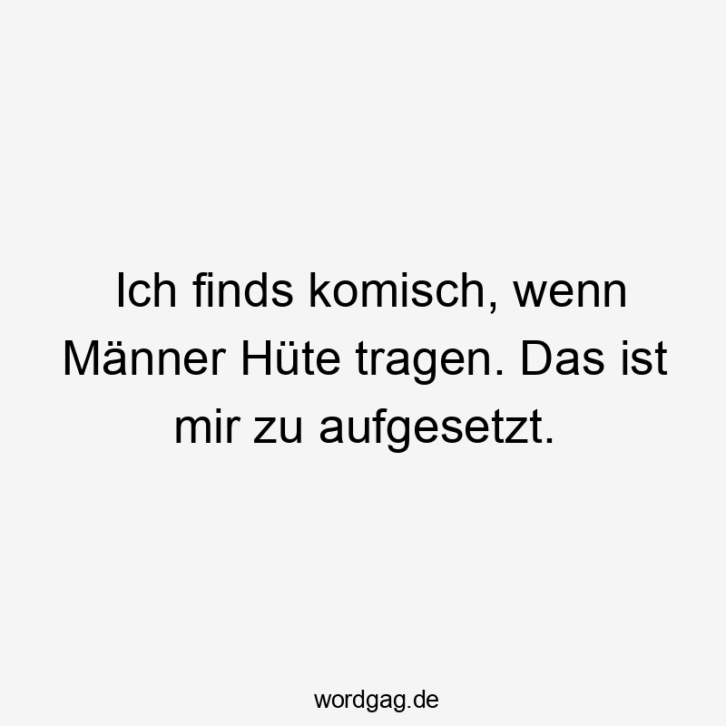 Ich finds komisch, wenn Männer Hüte tragen. Das ist mir zu aufgesetzt.