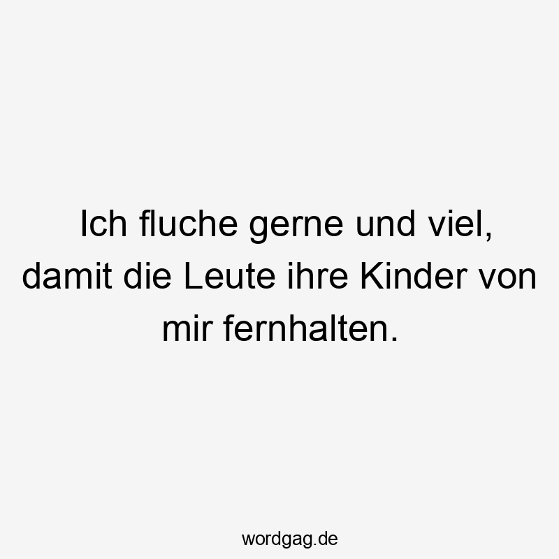 Ich fluche gerne und viel, damit die Leute ihre Kinder von mir fernhalten.