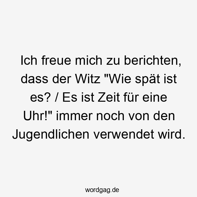 Ich freue mich zu berichten, dass der Witz „Wie spät ist es? / Es ist Zeit für eine Uhr!“ immer noch von den Jugendlichen verwendet wird.