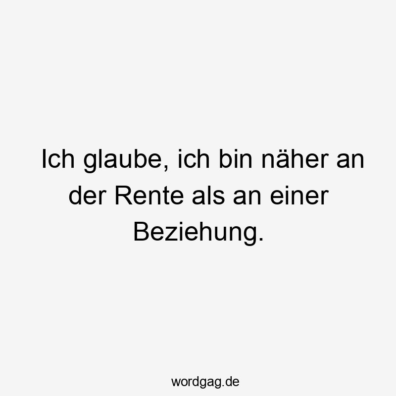 Ich glaube, ich bin näher an der Rente als an einer Beziehung.