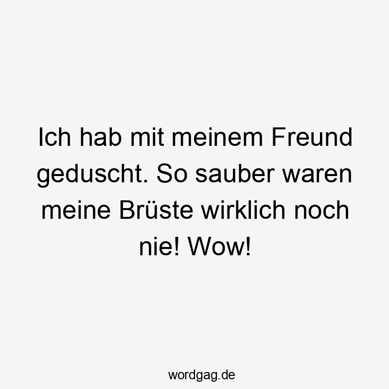 Lustige Sprüche: geduscht - Ich hab mit meinem Freund geduscht. So sauber waren meine Brüste wirklich noch nie! Wow!