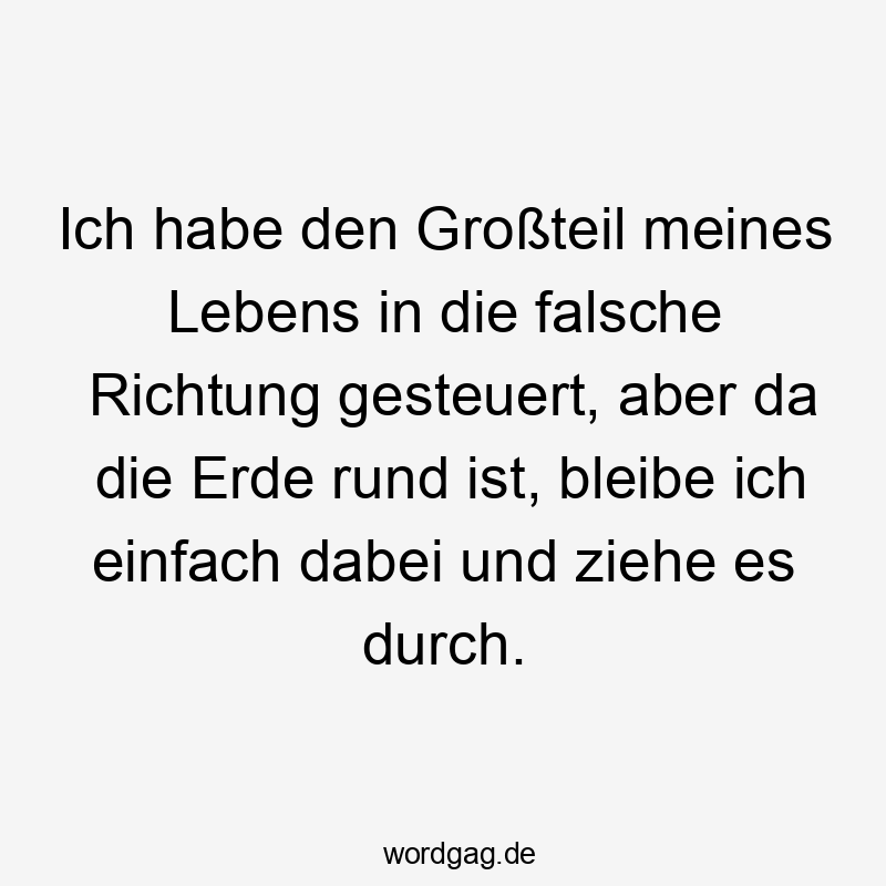 Lustige Sprüche: rund - Ich habe den Großteil meines Lebens in die falsche Richtung gesteuert, aber da die Erde rund ist, bleibe ich einfach dabei und ziehe es durch.