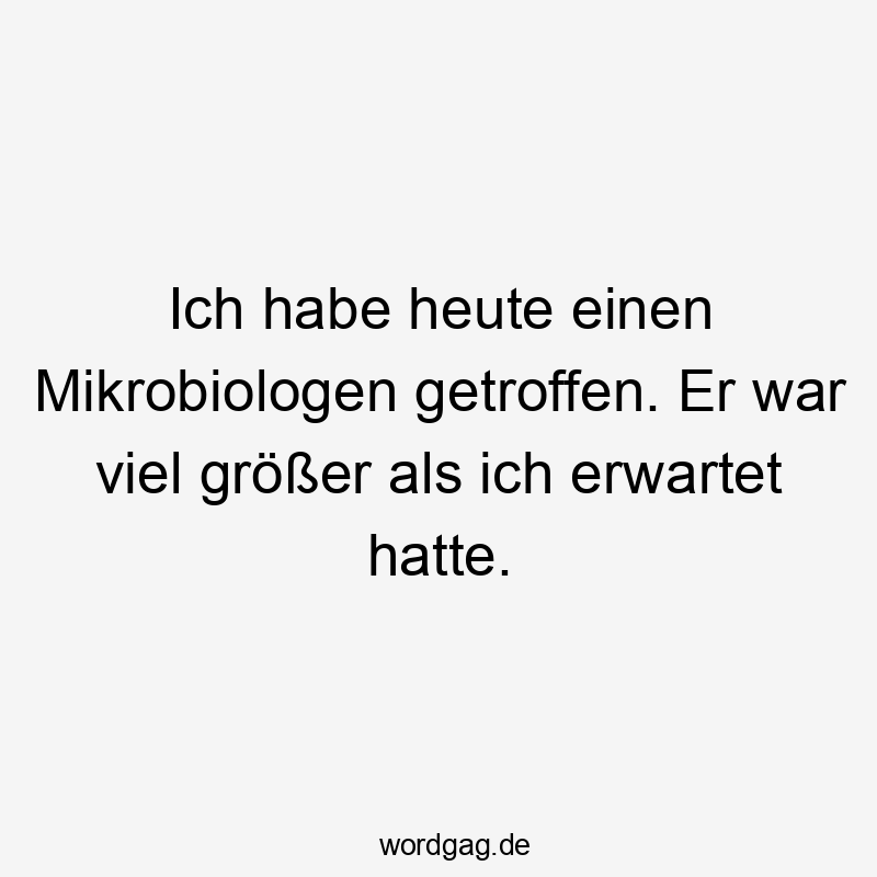 Ich habe heute einen Mikrobiologen getroffen. Er war viel größer als ich erwartet hatte.