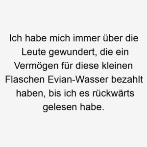 Ich habe mich immer über die Leute gewundert, die ein Vermögen für diese kleinen Flaschen Evian-Wasser bezahlt haben, bis ich es rückwärts gelesen habe.