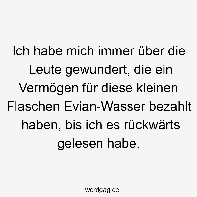 Ich habe mich immer über die Leute gewundert, die ein Vermögen für diese kleinen Flaschen Evian-Wasser bezahlt haben, bis ich es rückwärts gelesen habe.