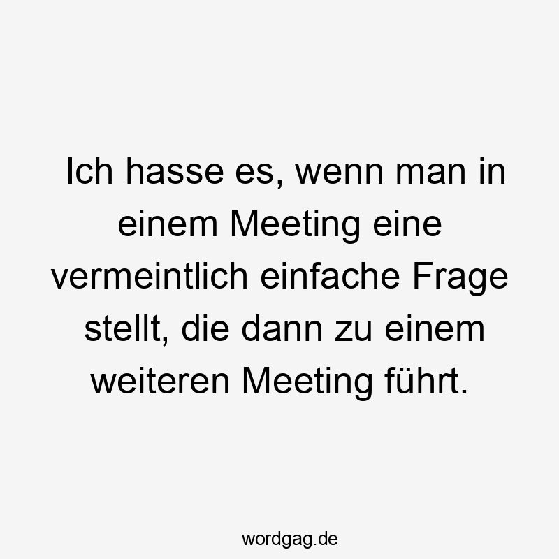 Ich hasse es, wenn man in einem Meeting eine vermeintlich einfache Frage stellt, die dann zu einem weiteren Meeting führt.