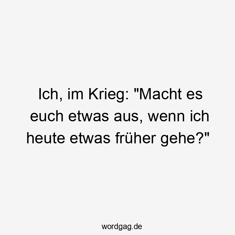 Ich, im Krieg: "Macht es euch etwas aus, wenn ich heute etwas früher gehe?"