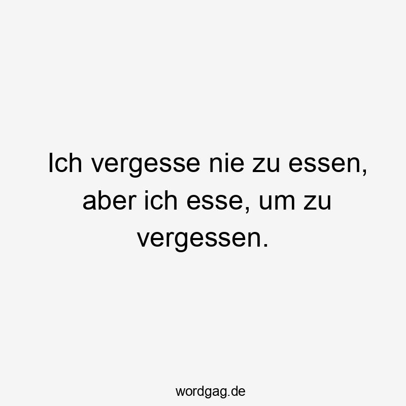 Ich vergesse nie zu essen, aber ich esse, um zu vergessen.