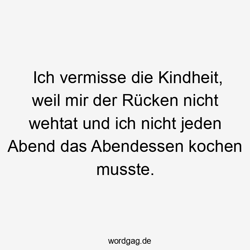 Ich vermisse die Kindheit, weil mir der Rücken nicht wehtat und ich nicht jeden Abend das Abendessen kochen musste.