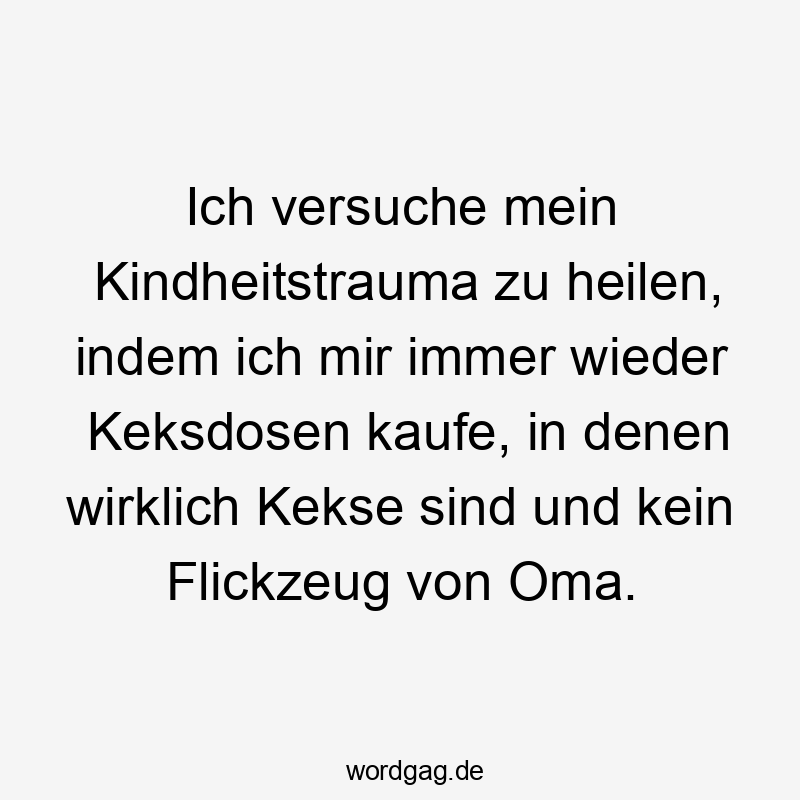 Ich versuche mein Kindheitstrauma zu heilen, indem ich mir immer wieder Keksdosen kaufe, in denen wirklich Kekse sind und kein Flickzeug von Oma.