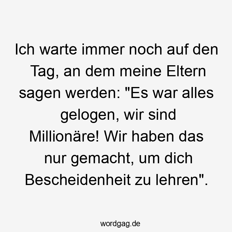 Ich warte immer noch auf den Tag, an dem meine Eltern sagen werden: „Es war alles gelogen, wir sind Millionäre! Wir haben das nur gemacht, um dich Bescheidenheit zu lehren“.