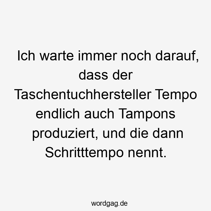 Ich warte immer noch darauf, dass der Taschentuchhersteller Tempo endlich auch Tampons produziert, und die dann Schritttempo nennt.