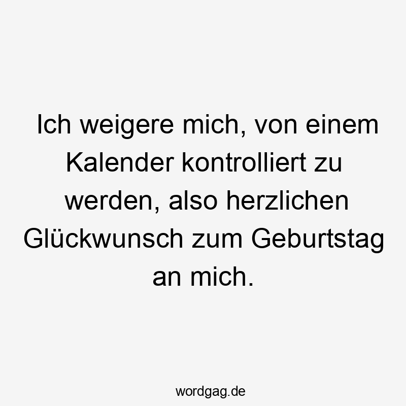 Lustige Sprüche: Geburtstag - Ich weigere mich, von einem Kalender kontrolliert zu werden, also herzlichen Glückwunsch zum Geburtstag an mich.