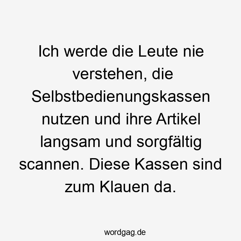 Ich werde die Leute nie verstehen, die Selbstbedienungskassen nutzen und ihre Artikel langsam und sorgfältig scannen. Diese Kassen sind zum Klauen da.