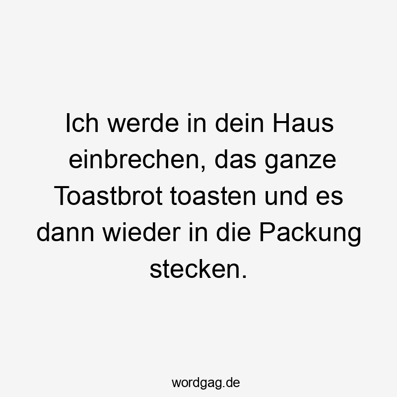 Ich werde in dein Haus einbrechen, das ganze Toastbrot toasten und es dann wieder in die Packung stecken.