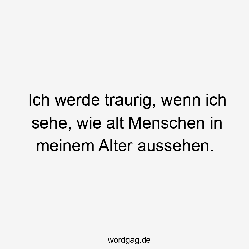 Ich werde traurig, wenn ich sehe, wie alt Menschen in meinem Alter aussehen.