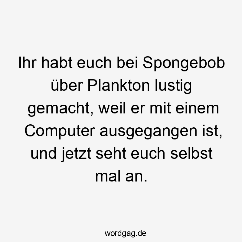Ihr habt euch bei Spongebob über Plankton lustig gemacht, weil er mit einem Computer ausgegangen ist, und jetzt seht euch selbst mal an.