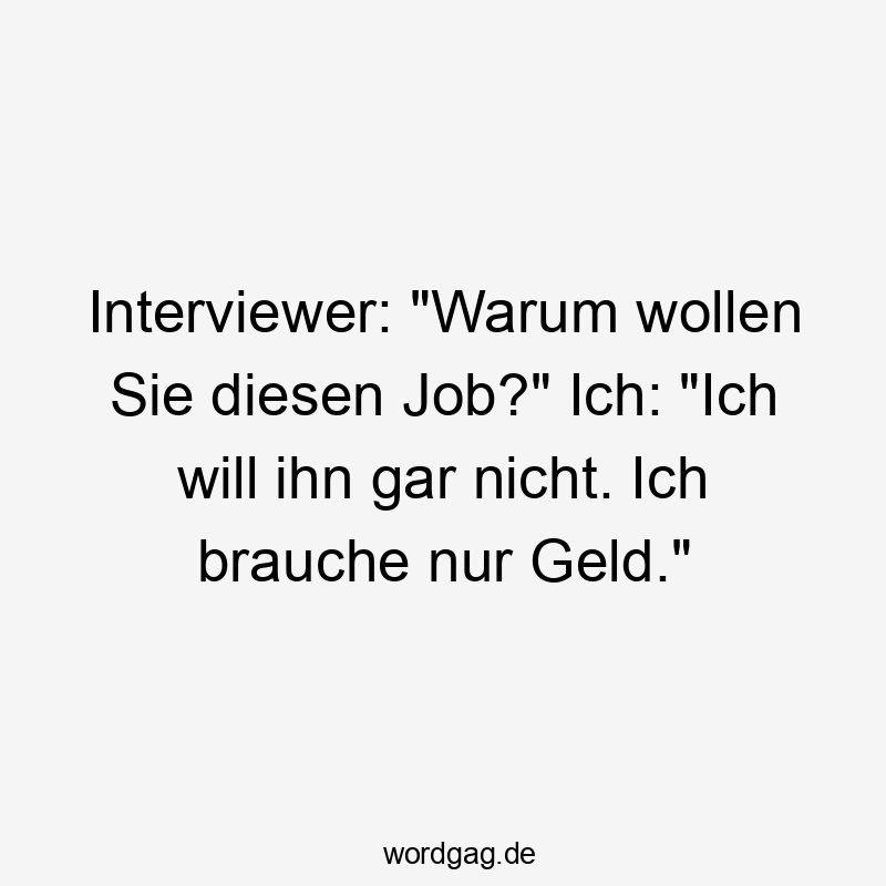 Interviewer: „Warum wollen Sie diesen Job?“ Ich: „Ich will ihn gar nicht. Ich brauche nur Geld.“