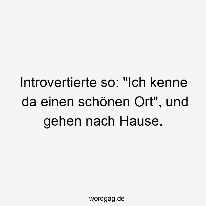 Introvertierte so: „Ich kenne da einen schönen Ort“, und gehen nach Hause.