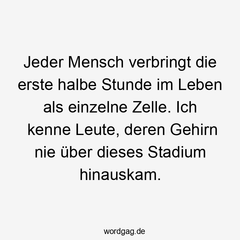 Lustige Zelle Sprüche - Jeder Mensch verbringt die erste halbe Stunde im Leben als einzelne Zelle. Ich kenne Leute, deren Gehirn nie über dieses Stadium hinauskam.