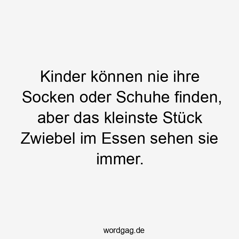 Kinder können nie ihre Socken oder Schuhe finden, aber das kleinste Stück Zwiebel im Essen sehen sie immer.